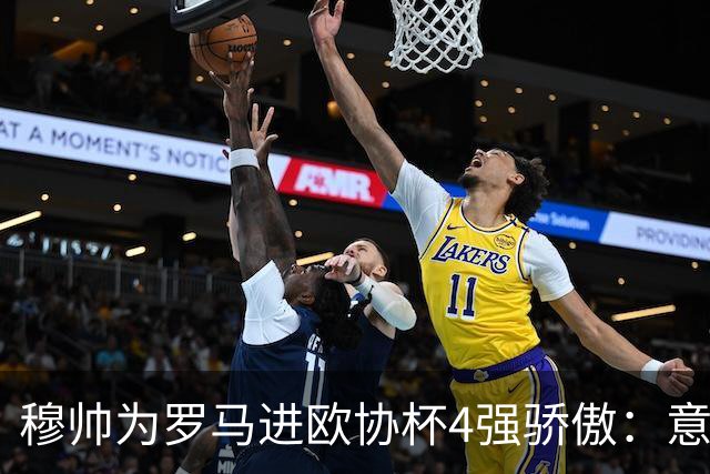 穆帅为罗马进欧协杯4强骄傲：意甲只我们还在踢欧战